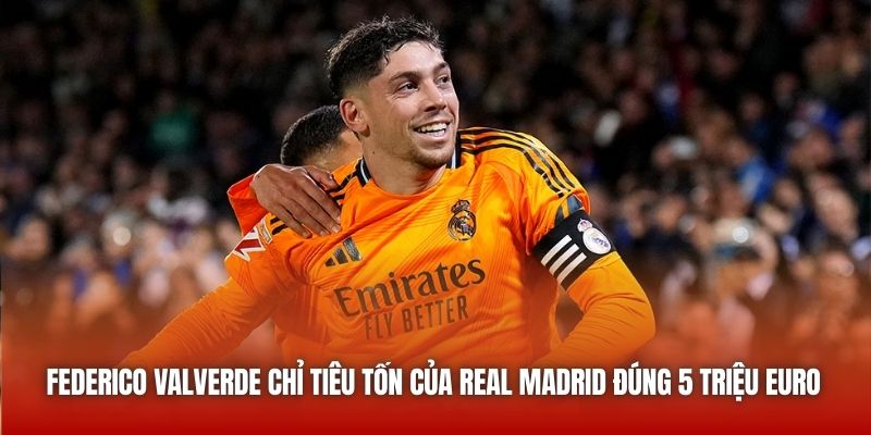 Federico Valverde chỉ tiêu tốn của Real Madrid đúng 5 triệu Euro