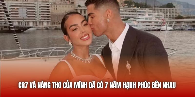 CR7 và nàng thơ của mình đã có 7 năm hạnh phúc bên nhau