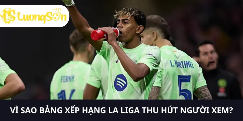 Bảng xếp hạng La Liga thu hút người xem vì nhiều yếu tố