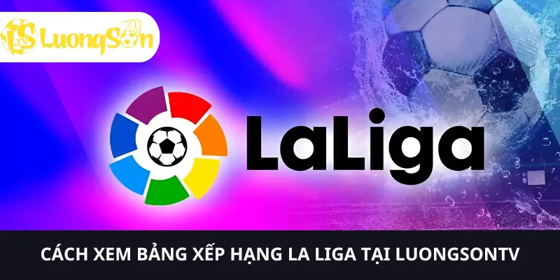 Để xem bảng xếp hạng La Liga, bạn cần nhấp vào Luongson.tv